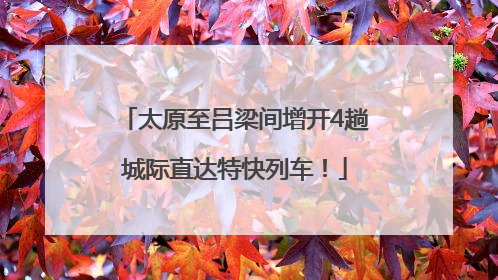 太原至吕梁间增开4趟城际直达特快列车！