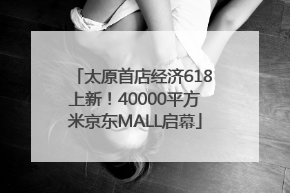 太原首店经济618上新！40000平方米京东MALL启幕