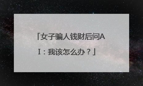 女子骗人钱财后问AI：我该怎么办？