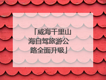 威海千里山海自驾旅游公路全面升级