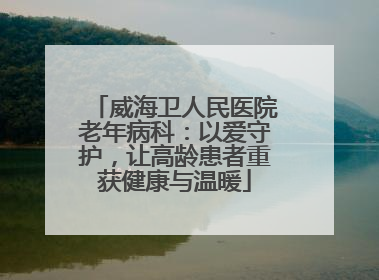威海卫人民医院老年病科：以爱守护，让高龄患者重获健康与温暖