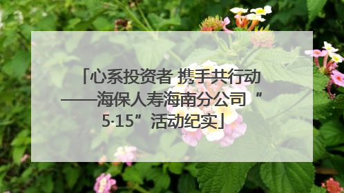 心系投资者 携手共行动——海保人寿海南分公司“5·15”活动纪实
