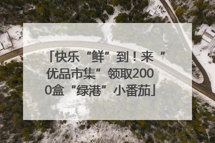 快乐“鲜”到！来“优品市集”领取2000盒“绿港”小番茄