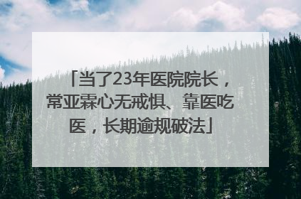 当了23年医院院长，常亚霖心无戒惧、靠医吃医，长期逾规破法