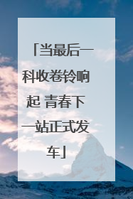 当最后一科收卷铃响起 青春下一站正式发车
