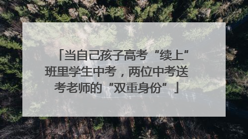 当自己孩子高考“续上”班里学生中考，两位中考送考老师的“双重身份”
