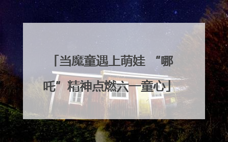 当魔童遇上萌娃 “哪吒”精神点燃六一童心