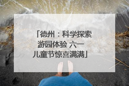 德州：科学探索 游园体验 六一儿童节惊喜满满