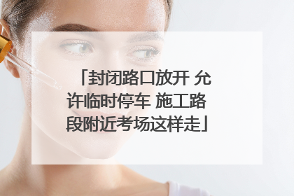 封闭路口放开 允许临时停车 施工路段附近考场这样走