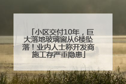 小区交付10年，巨大落地玻璃窗从6楼坠落！业内人士称开发商施工存严重隐患