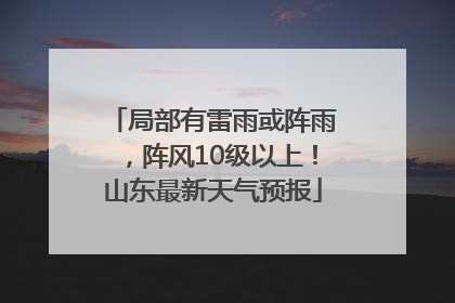 局部有雷雨或阵雨，阵风10级以上！山东最新天气预报