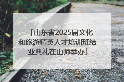 山东省2025届文化和旅游精英人才培训班结业典礼在山师举办
