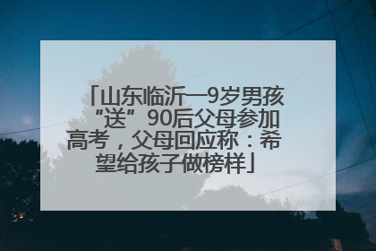 山东临沂一9岁男孩“送”90后父母参加高考，父母回应称：希望给孩子做榜样