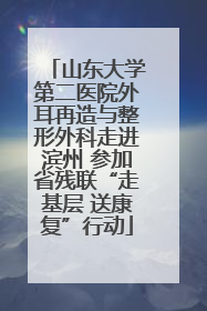 山东大学第二医院外耳再造与整形外科走进滨州 参加省残联“走基层 送康复”行动
