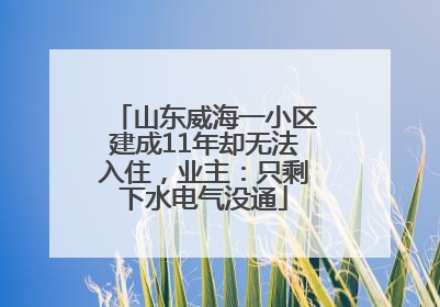 山东威海一小区建成11年却无法入住，业主：只剩下水电气没通