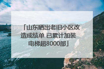 山东晒出老旧小区改造成绩单 已累计加装电梯超8000部