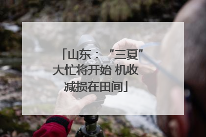 山东：“三夏”大忙将开始 机收减损在田间