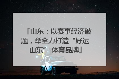 山东：以赛事经济破题，举全力打造“好运山东” 体育品牌