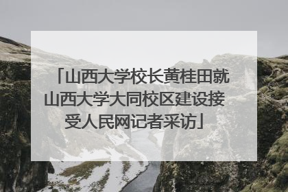 山西大学校长黄桂田就山西大学大同校区建设接受人民网记者采访