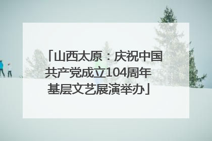 山西太原：庆祝中国共产党成立104周年基层文艺展演举办