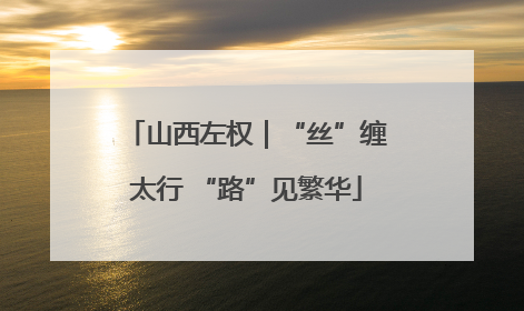 山西左权｜“丝”缠太行 “路”见繁华