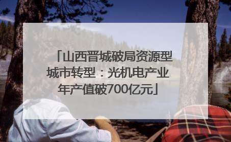 山西晋城破局资源型城市转型：光机电产业年产值破700亿元