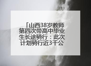 山西38岁教师第四次带高中毕业生长途骑行：此次计划骑行近3千公里，途经5省