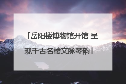 岳阳楼博物馆开馆 呈现千古名楼文脉琴韵