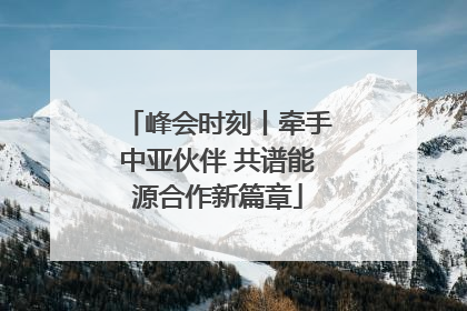 峰会时刻丨牵手中亚伙伴 共谱能源合作新篇章