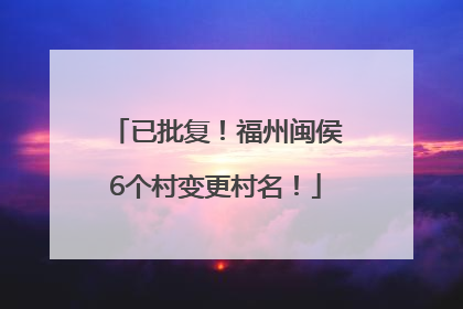 已批复！福州闽侯6个村变更村名！