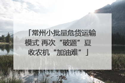 常州小批量危货运输模式 再次“破题”夏收农机“加油难”