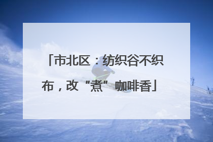 市北区：纺织谷不织布，改“煮”咖啡香