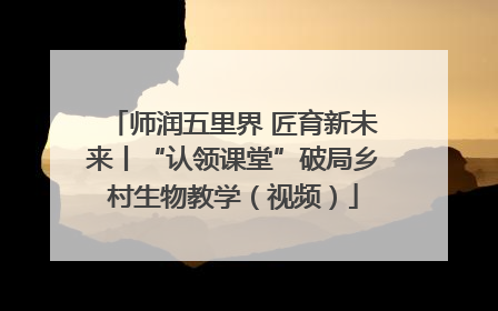 师润五里界 匠育新未来丨“认领课堂”破局乡村生物教学（视频）