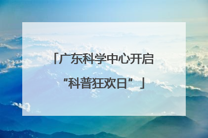广东科学中心开启“科普狂欢日”