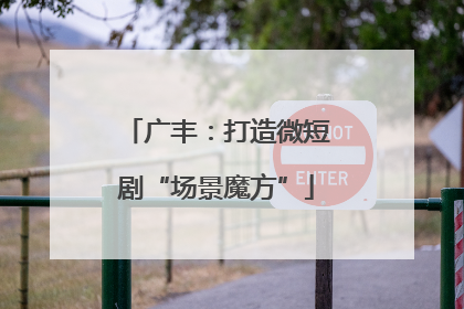 广丰：打造微短剧“场景魔方”