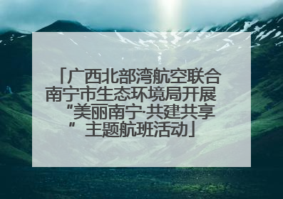 广西北部湾航空联合南宁市生态环境局开展“美丽南宁·共建共享”主题航班活动