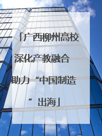 广西柳州高校深化产教融合 助力“中国制造”出海