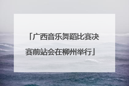广西音乐舞蹈比赛决赛前站会在柳州举行
