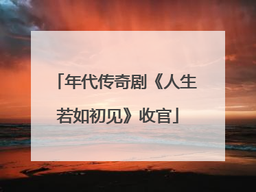 年代传奇剧《人生若如初见》收官