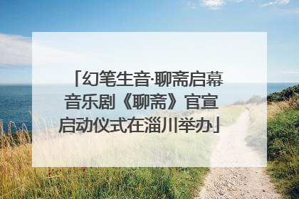 幻笔生音·聊斋启幕 音乐剧《聊斋》官宣启动仪式在淄川举办