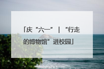庆“六一”｜“行走的博物馆”进校园