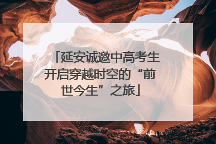 延安诚邀中高考生开启穿越时空的“前世今生”之旅