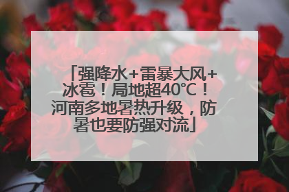 强降水+雷暴大风+冰雹！局地超40℃！河南多地暑热升级，防暑也要防强对流
