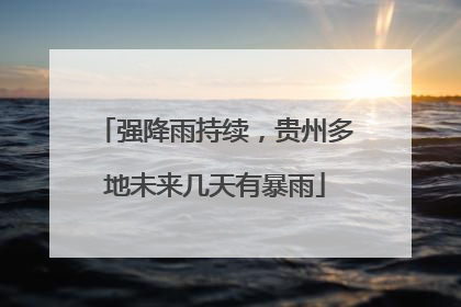 强降雨持续，贵州多地未来几天有暴雨