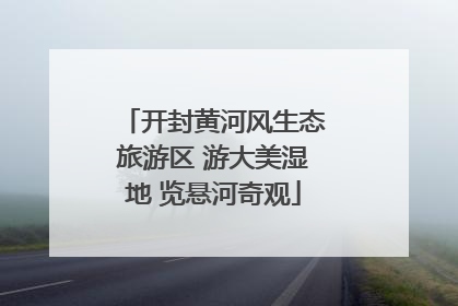 开封黄河风生态旅游区 游大美湿地 览悬河奇观