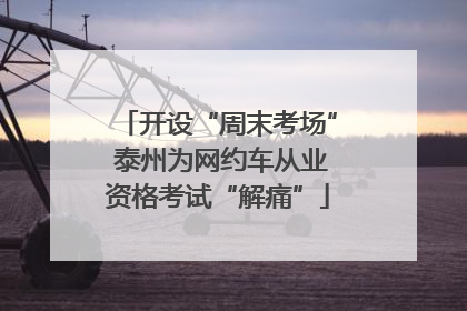 开设“周末考场” 泰州为网约车从业资格考试“解痛”