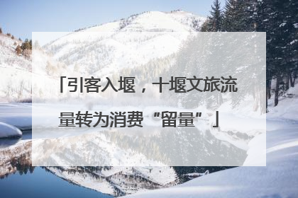 引客入堰，十堰文旅流量转为消费“留量”