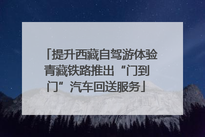 提升西藏自驾游体验 青藏铁路推出“门到门”汽车回送服务