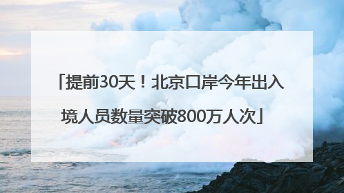 提前30天！北京口岸今年出入境人员数量突破800万人次