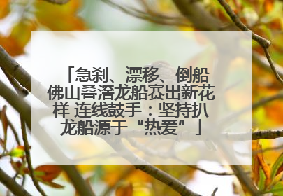 急刹、漂移、倒船 佛山叠滘龙船赛出新花样 连线鼓手：坚持扒龙船源于“热爱”